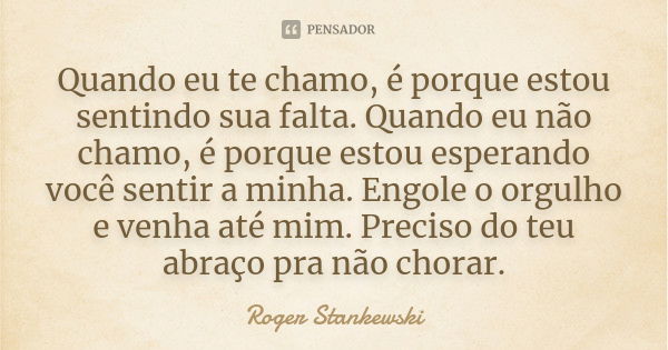 Quando eu te chamo, é porque estou sentindo sua falta. Quando eu não chamo, é porque estou esperando você sentir a minha. Engole o orgulho e venha até mim. Prec... Frase de Roger Stankewski.