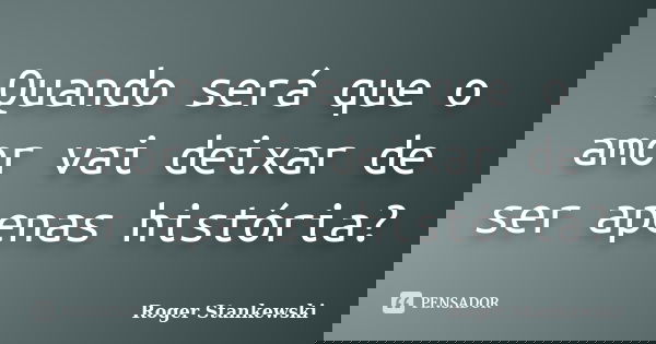 Quando será que o amor vai deixar de ser apenas história?... Frase de Roger Stankewski.