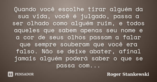 Quando você escolhe tirar alguém da sua vida, você é julgado, passa a ser olhado como alguém ruim, e todos aqueles que sabem apenas seu nome e a cor de seus olh... Frase de Roger Stankewski.