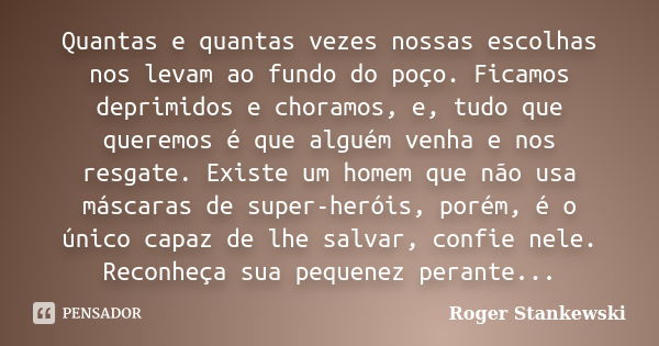 Quantas e quantas vezes nossas escolhas nos levam ao fundo do poço. Ficamos deprimidos e choramos, e, tudo que queremos é que alguém venha e nos resgate. Existe... Frase de Roger Stankewski.