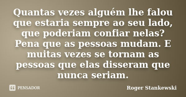 Quantas vezes alguém lhe falou que estaria sempre ao seu lado, que poderiam confiar nelas? Pena que as pessoas mudam. E muitas vezes se tornam as pessoas que el... Frase de Roger Stankewski.