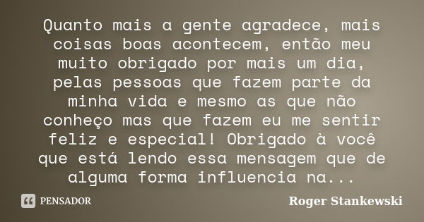 Quanto mais a gente agradece, mais coisas boas acontecem, então meu muito obrigado por mais um dia, pelas pessoas que fazem parte da minha vida e mesmo as que n... Frase de Roger Stankewski.