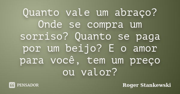 Quanto vale um abraço? Onde se compra um sorriso? Quanto se paga por um beijo? E o amor para você, tem um preço ou valor?... Frase de Roger Stankewski.