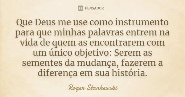 Que Deus me use como instrumento para que minhas palavras entrem na vida de quem as encontrarem com um único objetivo: Serem as sementes da mudança, fazerem a d... Frase de Roger Stankewski.