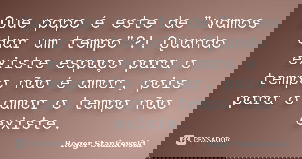 Que papo é este de "vamos dar um tempo"?! Quando existe espaço para o tempo não é amor, pois para o amor o tempo não existe.... Frase de Roger Stankewski.
