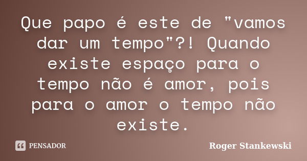 Que papo é este de "vamos dar um tempo"?! Quando existe espaço para o tempo não é amor, pois para o amor o tempo não existe.... Frase de Roger Stankewski.