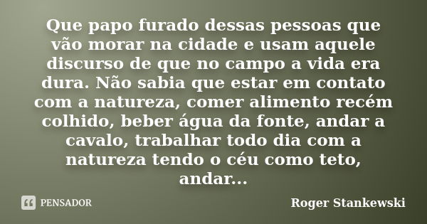 Que papo furado dessas pessoas que vão morar na cidade e usam aquele discurso de que no campo a vida era dura. Não sabia que estar em contato com a natureza, co... Frase de Roger Stankewski.