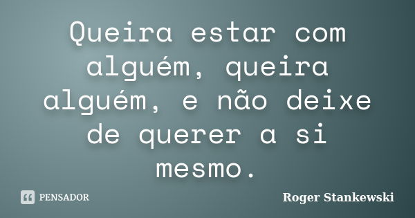 Queira estar com alguém, queira alguém, e não deixe de querer a si mesmo.... Frase de Roger Stankewski.