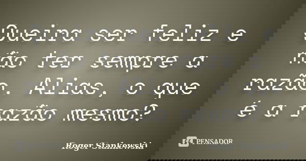 Queira ser feliz e não ter sempre a razão. Alias, o que é a razão mesmo?... Frase de Roger Stankewski.