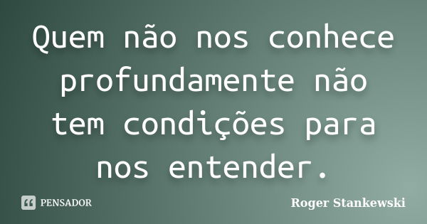 Quem não nos conhece profundamente não tem condições para nos entender.... Frase de Roger Stankewski.