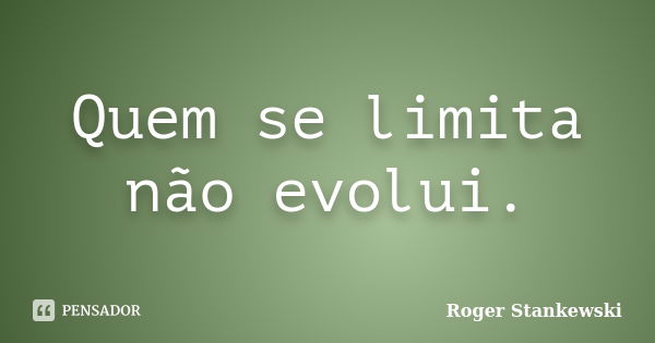 Quem se limita não evolui.... Frase de Roger Stankewski.