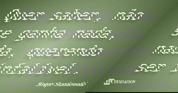 Quer saber, não se ganha nada, nada, querendo ser infalivel.... Frase de Roger Stankewski.