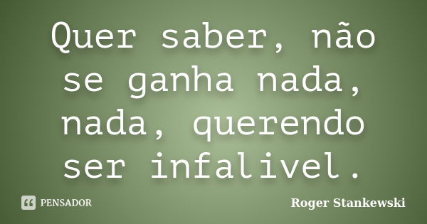 Quer saber, não se ganha nada, nada, querendo ser infalivel.... Frase de Roger Stankewski.