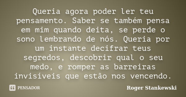 Queria agora poder ler teu pensamento. Saber se também pensa em mim quando deita, se perde o sono lembrando de nós. Queria por um instante decifrar teus segredo... Frase de Roger Stankewski.