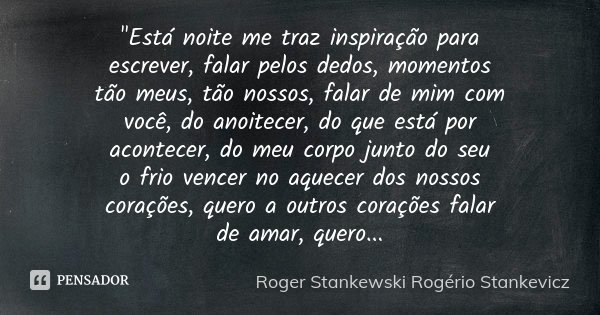 "Está noite me traz inspiração para escrever, falar pelos dedos, momentos tão meus, tão nossos, falar de mim com você, do anoitecer, do que está por aconte... Frase de Roger Stankewski - Rogério Stankevicz.