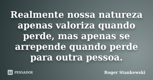 Realmente nossa natureza apenas valoriza quando perde, mas apenas se arrepende quando perde para outra pessoa.... Frase de Roger Stankewski.