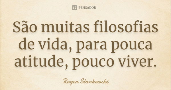 São muitas filosofias de vida, para pouca atitude, pouco viver.... Frase de Roger Stankewski.