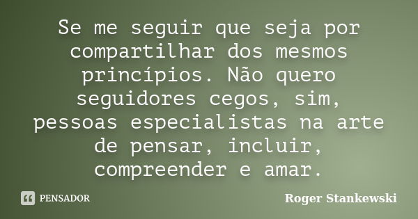 Se me seguir que seja por compartilhar dos mesmos princípios. Não quero seguidores cegos, sim, pessoas especialistas na arte de pensar, incluir, compreender e a... Frase de Roger Stankewski.