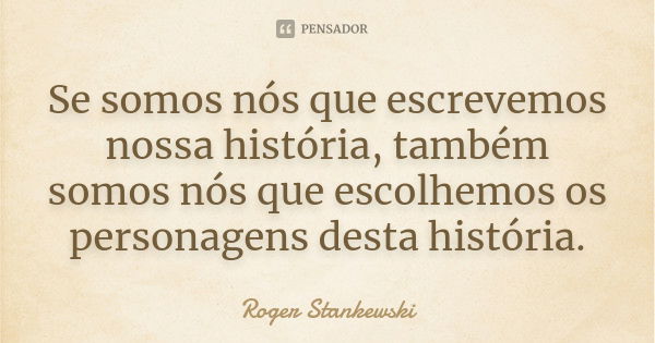 Se somos nós que escrevemos nossa história, também somos nós que escolhemos os personagens desta história.... Frase de Roger Stankewski.