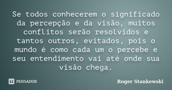 Se todos conhecerem o significado da percepção e da visão, muitos conflitos serão resolvidos e tantos outros, evitados, pois o mundo é como cada um o percebe e ... Frase de Roger Stankewski.