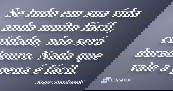 Se tudo em sua vida anda muito fácil, cuidado, não será duradouro. Nada que vale a pena é fácil.... Frase de Roger Stankewski.