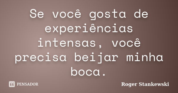 Se você gosta de experiências intensas, você precisa beijar minha boca.... Frase de Roger Stankewski.