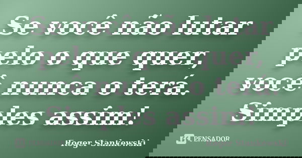 Se você não lutar pelo o que quer, você nunca o terá. Simples assim!... Frase de Roger Stankewski.