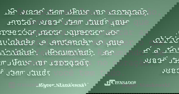 Se você tem Deus no coração, então você tem tudo que precisa para superar as dificuldades e entender o que é a felicidade. Resumindo, se você tem Deus no coraçã... Frase de Roger Stankewski.