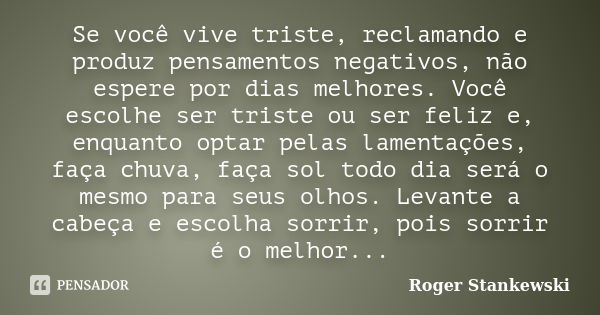 Se você vive triste, reclamando e produz pensamentos negativos, não espere por dias melhores. Você escolhe ser triste ou ser feliz e, enquanto optar pelas lamen... Frase de Roger Stankewski.