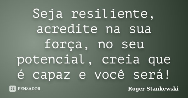 Seja resiliente, acredite na sua força, no seu potencial, creia que é capaz e você será!... Frase de Roger Stankewski.