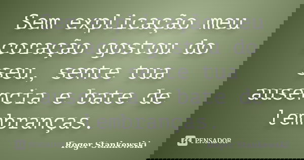 Sem explicação meu coração gostou do seu, sente tua ausencia e bate de lembranças.... Frase de Roger Stankewski.