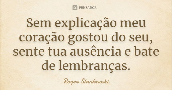 Sem explicação meu coração gostou do seu, sente tua ausência e bate de lembranças.... Frase de Roger Stankewski.