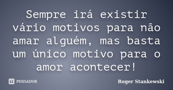 Sempre irá existir vário motivos para não amar alguém, mas basta um único motivo para o amor acontecer!... Frase de Roger Stankewski.