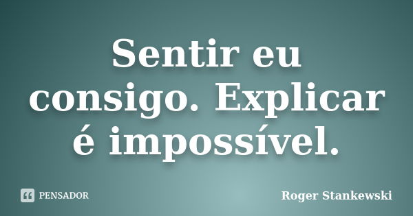 Sentir eu consigo. Explicar é impossível.... Frase de Roger Stankewski.