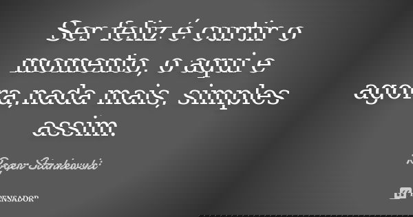 Ser feliz é curtir o momento, o aqui e agora,nada mais, simples assim.... Frase de Roger Stankewski.