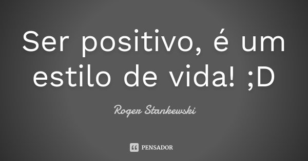 Ser positivo, é um estilo de vida! ;D... Frase de Roger Stankewski.