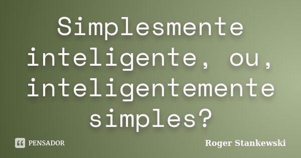 Simplesmente inteligente, ou, inteligentemente simples?... Frase de Roger Stankewski.