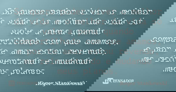 Só quero poder viver o melhor da vida e o melhor da vida só vale a pena quando compartilhado com que amamos, e por te amar estou revendo, me reinventando e muda... Frase de Roger Stankewski.
