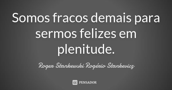 Somos fracos demais para sermos felizes em plenitude.... Frase de Roger Stankewski - Rogério Stankevicz.