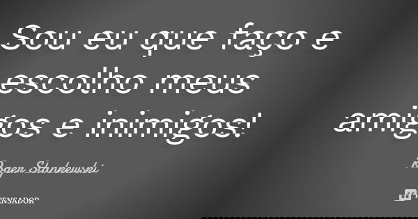 Sou eu que faço e escolho meus amigos e inimigos!... Frase de Roger Stankewski.
