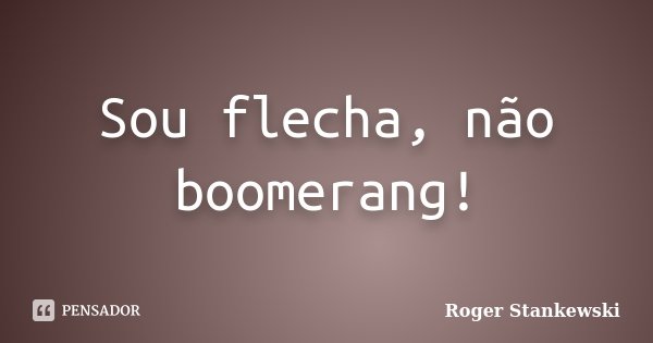 Sou flecha, não boomerang!... Frase de Roger Stankewski.