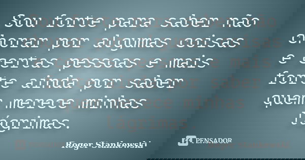 Sou forte para saber não chorar por algumas coisas e certas pessoas e mais forte ainda por saber quem merece minhas lágrimas.... Frase de Roger Stankewski.