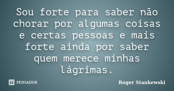 Sou forte para saber não chorar por algumas coisas e certas pessoas e mais forte ainda por saber quem merece minhas lágrimas.... Frase de Roger Stankewski.