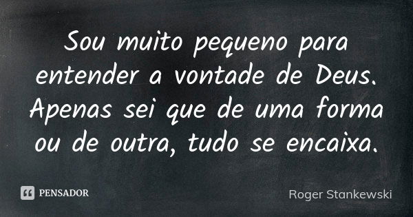 Sou muito pequeno para entender a vontade de Deus. Apenas sei que de uma forma ou de outra, tudo se encaixa.... Frase de Roger Stankewski.