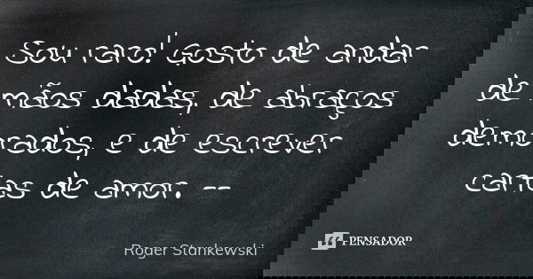Sou raro! Gosto de andar de mãos dadas, de abraços demorados, e de escrever cartas de amor. --... Frase de Roger Stankewski.