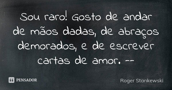 Sou raro! Gosto de andar de mãos dadas, de abraços demorados, e de escrever cartas de amor. --... Frase de Roger Stankewski.