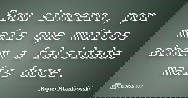 Sou sincero, por mais que muitos achem a falsidade mais doce.... Frase de Roger Stankewski.