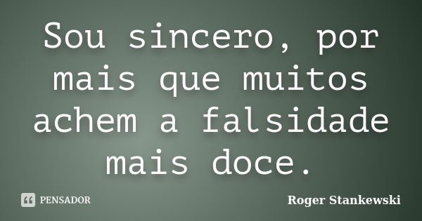 Sou sincero, por mais que muitos achem a falsidade mais doce.... Frase de Roger Stankewski.