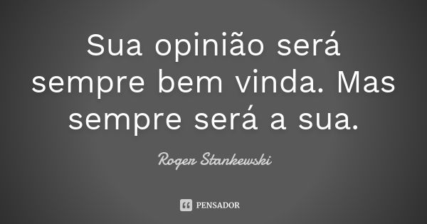 Sua opinião será sempre bem vinda. Mas sempre será a sua.... Frase de Roger Stankewski.