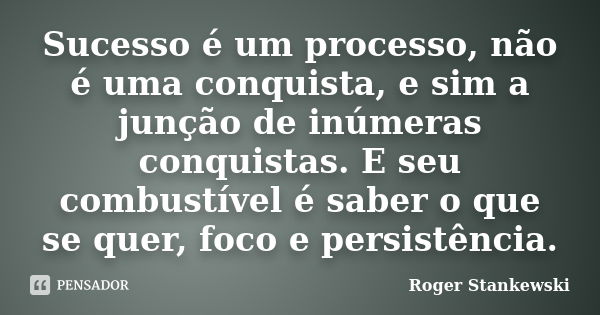 Sucesso é um processo, não é uma conquista, e sim a junção de inúmeras conquistas. E seu combustível é saber o que se quer, foco e persistência.... Frase de Roger Stankewski.